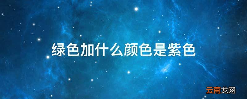 绿色加什么颜色是紫色