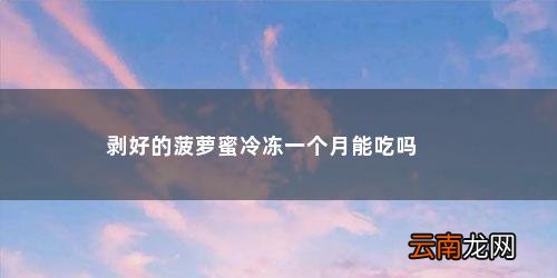 冰冻一个月的菠萝蜜肉能吃吗能吃多少 剥好的菠萝蜜冷冻一个月能吃吗