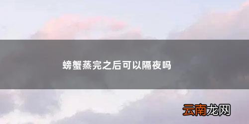 蒸熟的螃蟹隔夜还能吃吗怎么保存 螃蟹蒸完之后可以隔夜吗