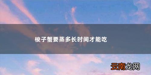 梭子蟹蒸几分钟就可以吃了吗 梭子蟹要蒸多长时间才能吃