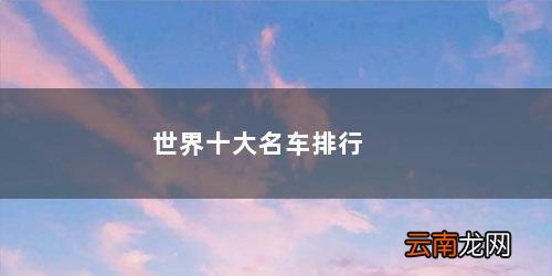 世界汽车排行榜前十名 世界十大名车排行榜