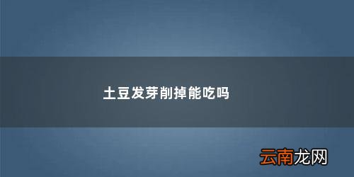 土豆长芽子了削去还能吃吗有毒吗 土豆发芽削掉能吃吗