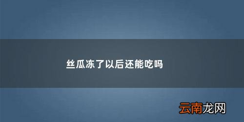 丝瓜能冻着吃吗会中毒吗 丝瓜冻了以后还能吃吗
