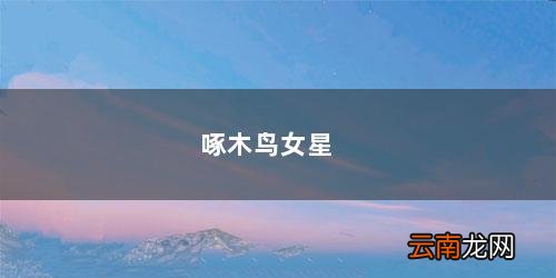 啄木鸟女星有个嘴左上角有痣的叫什么名字? 啄木鸟女星