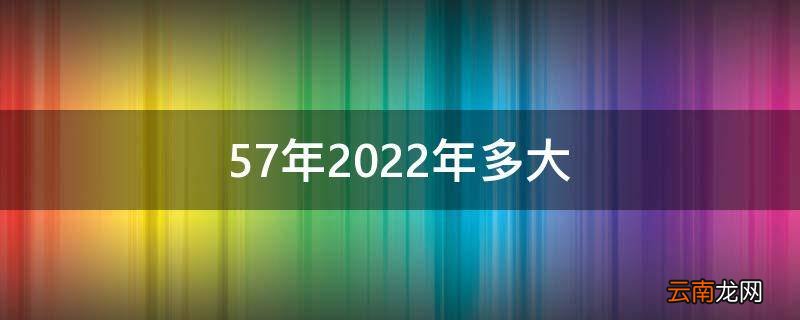 57年2022年多大