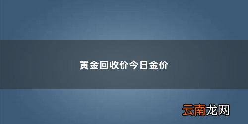 2021年黄金回收最高多少钱一克价格查询 黄金回收价今日金价