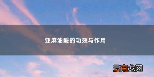 亚麻油酸的作用是什么 亚麻油酸的功效与作用