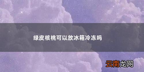 绿皮核桃可以放冰箱冷冻吗