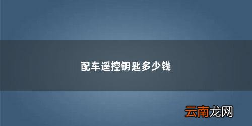 自己的汽车的遥控钥匙丢了配一把大概多少钱呀 配车遥控钥匙多少钱
