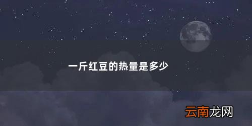 红豆热量表 一斤红豆的热量是多少
