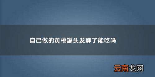 黄桃只能做罐头吗生吃好不好吃 自己做的黄桃罐头发酵了能吃吗