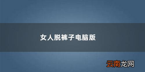 女人翻脸比脱裤子还快 女人脱裤子电脑版