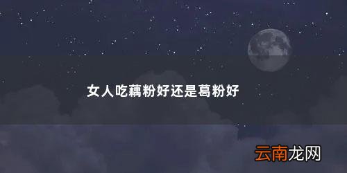 女人吃藕粉好还是葛粉好