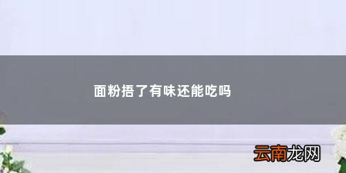 面粉捂了吃了有味怎么办 面粉捂了有味还能吃吗