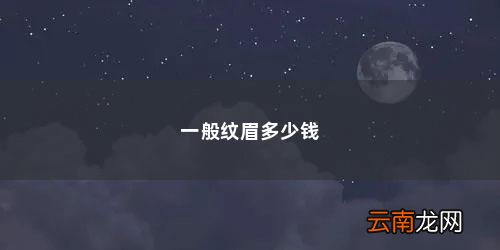 纹眉毛的价格大概是多少 一般纹眉多少钱