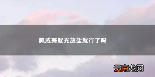 腌制大蒜只放盐可以吗 怎么腌大蒜不发黄 腌咸蒜就光放盐就行了吗