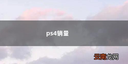 ps4销量最高的独占游戏 ps4销量