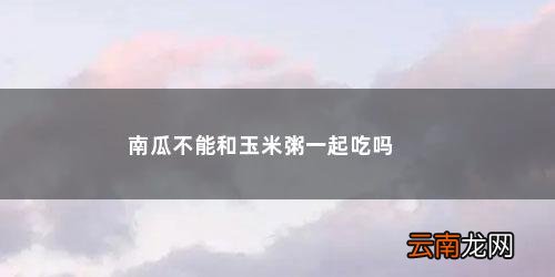 大米南瓜玉米能在一起煮吗 南瓜不能和玉米粥一起吃吗