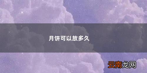 月饼最多放多久才过期 月饼可以放多久