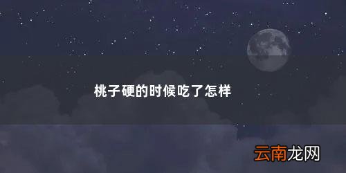 桃子硬的好还是软的好呢 桃子硬的时候吃了怎样