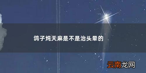 天麻炖鸽子的功效 治疗头晕头痛 鸽子炖天麻是不是治头晕的